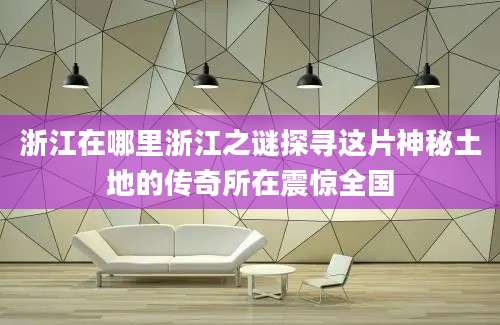 浙江在哪里浙江之谜探寻这片神秘土地的传奇所在震惊全国