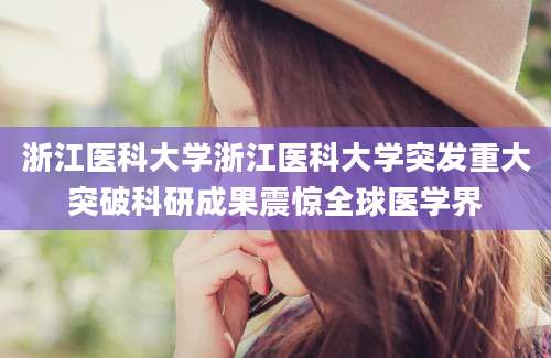 浙江医科大学浙江医科大学突发重大突破科研成果震惊全球医学界