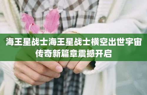 海王星战士海王星战士横空出世宇宙传奇新篇章震撼开启