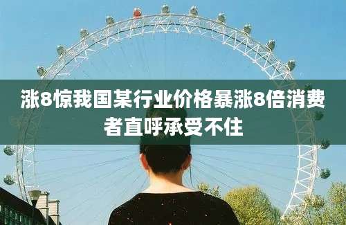 涨8惊我国某行业价格暴涨8倍消费者直呼承受不住