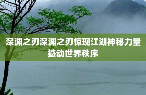 深渊之刃深渊之刃惊现江湖神秘力量撼动世界秩序