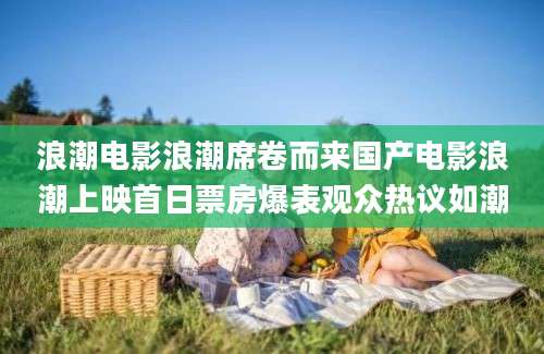浪潮电影浪潮席卷而来国产电影浪潮上映首日票房爆表观众热议如潮