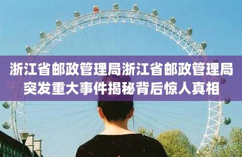 浙江省邮政管理局浙江省邮政管理局突发重大事件揭秘背后惊人真相