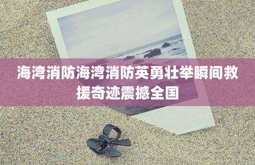 海湾消防海湾消防英勇壮举瞬间救援奇迹震撼全国