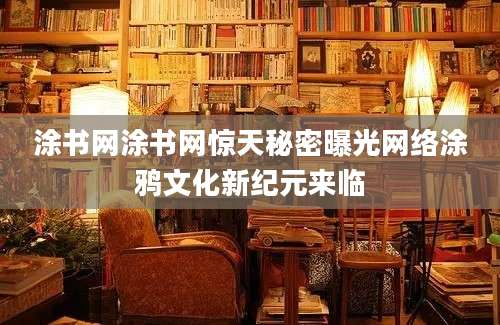 涂书网涂书网惊天秘密曝光网络涂鸦文化新纪元来临