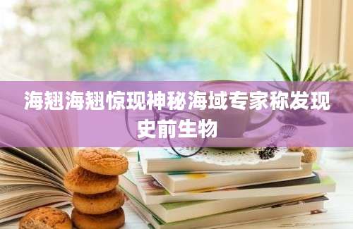 海翘海翘惊现神秘海域专家称发现史前生物