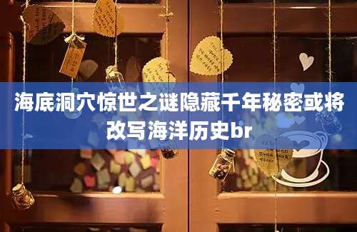 海底洞穴惊世之谜隐藏千年秘密或将改写海洋历史br