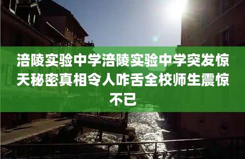 涪陵实验中学涪陵实验中学突发惊天秘密真相令人咋舌全校师生震惊不已