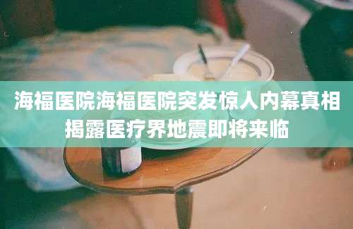 海福医院海福医院突发惊人内幕真相揭露医疗界地震即将来临
