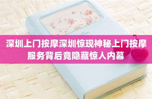 深圳上门按摩深圳惊现神秘上门按摩服务背后竟隐藏惊人内幕