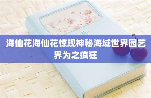 海仙花海仙花惊现神秘海域世界园艺界为之疯狂