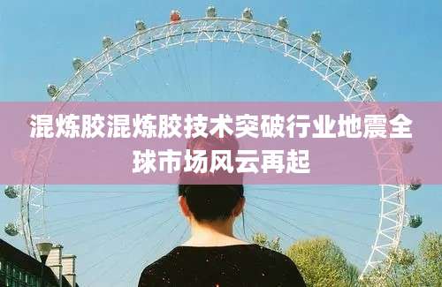 混炼胶混炼胶技术突破行业地震全球市场风云再起