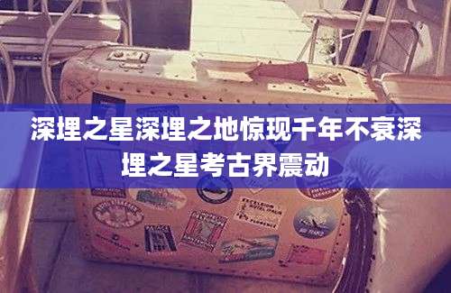 深埋之星深埋之地惊现千年不衰深埋之星考古界震动