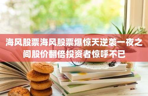 海风股票海风股票爆惊天逆袭一夜之间股价翻倍投资者惊呼不已