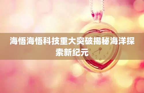 海悟海悟科技重大突破揭秘海洋探索新纪元