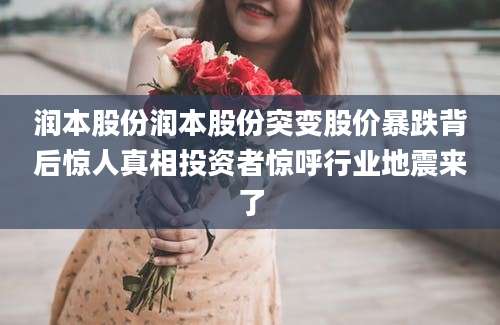润本股份润本股份突变股价暴跌背后惊人真相投资者惊呼行业地震来了