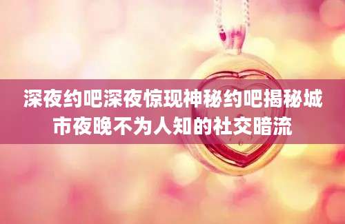 深夜约吧深夜惊现神秘约吧揭秘城市夜晚不为人知的社交暗流