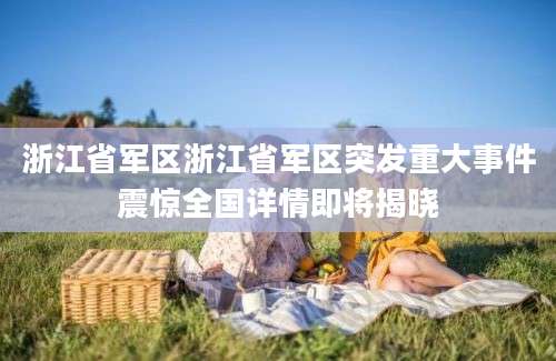浙江省军区浙江省军区突发重大事件震惊全国详情即将揭晓
