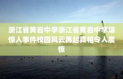 浙江省黄岩中学浙江省黄岩中学爆惊人事件校园风云再起真相令人震惊