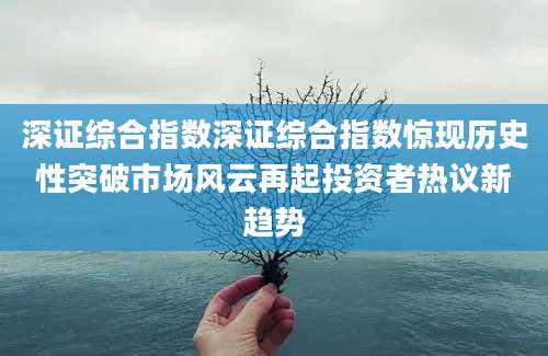 深证综合指数深证综合指数惊现历史性突破市场风云再起投资者热议新趋势