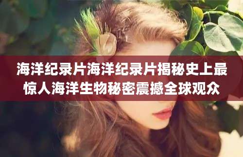 海洋纪录片海洋纪录片揭秘史上最惊人海洋生物秘密震撼全球观众