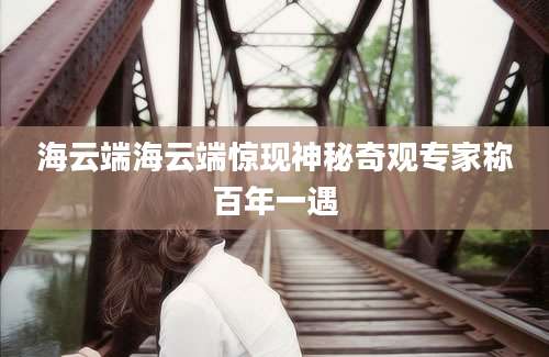 海云端海云端惊现神秘奇观专家称百年一遇