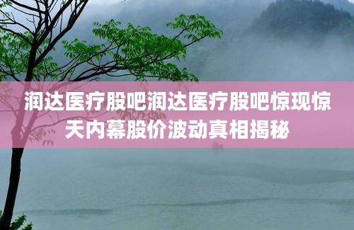 润达医疗股吧润达医疗股吧惊现惊天内幕股价波动真相揭秘