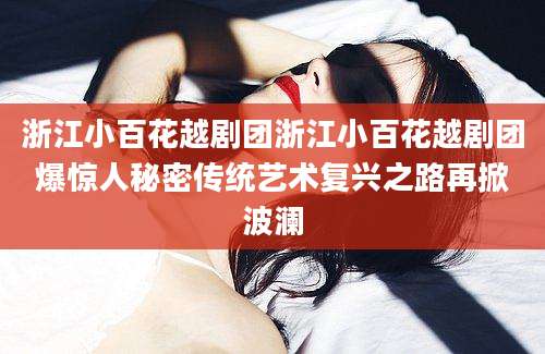 浙江小百花越剧团浙江小百花越剧团爆惊人秘密传统艺术复兴之路再掀波澜