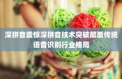深拼音震惊深拼音技术突破颠覆传统语音识别行业格局