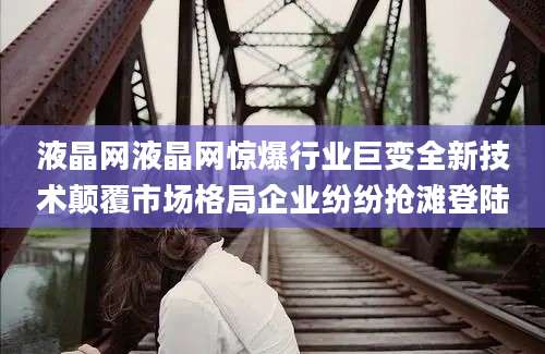 液晶网液晶网惊爆行业巨变全新技术颠覆市场格局企业纷纷抢滩登陆