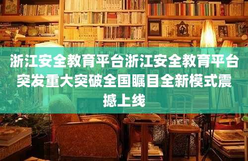 浙江安全教育平台浙江安全教育平台突发重大突破全国瞩目全新模式震撼上线