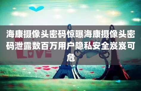 海康摄像头密码惊曝海康摄像头密码泄露数百万用户隐私安全岌岌可危