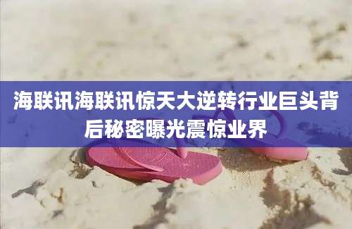 海联讯海联讯惊天大逆转行业巨头背后秘密曝光震惊业界