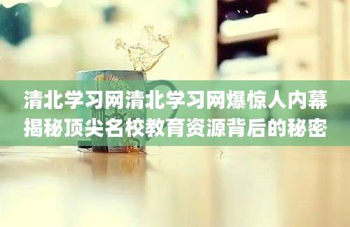 清北学习网清北学习网爆惊人内幕揭秘顶尖名校教育资源背后的秘密