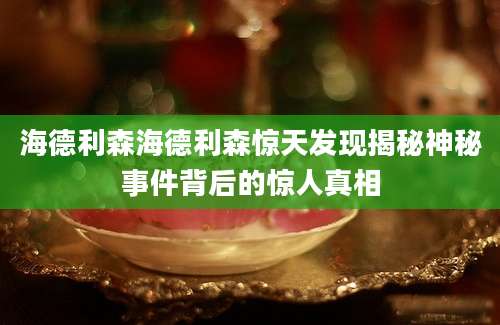 海德利森海德利森惊天发现揭秘神秘事件背后的惊人真相