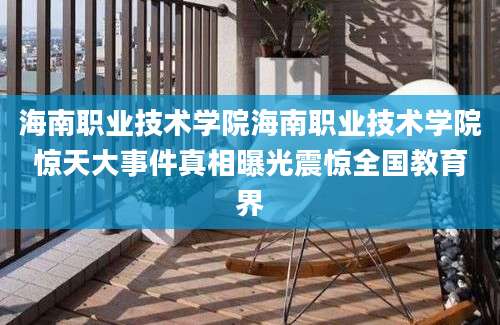 海南职业技术学院海南职业技术学院惊天大事件真相曝光震惊全国教育界