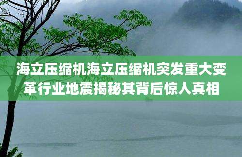 海立压缩机海立压缩机突发重大变革行业地震揭秘其背后惊人真相