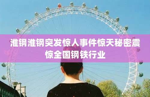 淮钢淮钢突发惊人事件惊天秘密震惊全国钢铁行业
