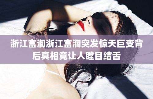浙江富润浙江富润突发惊天巨变背后真相竟让人瞠目结舌