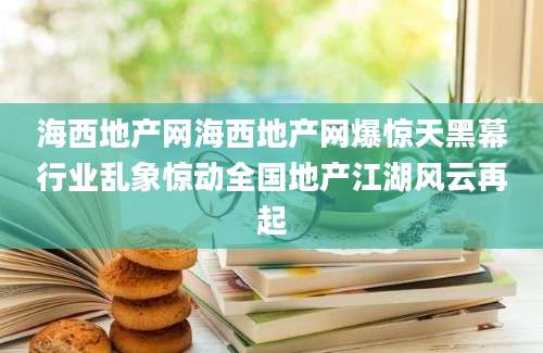 海西地产网海西地产网爆惊天黑幕行业乱象惊动全国地产江湖风云再起