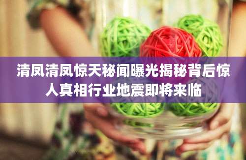 清凤清凤惊天秘闻曝光揭秘背后惊人真相行业地震即将来临