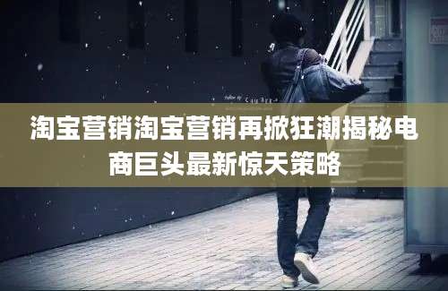 淘宝营销淘宝营销再掀狂潮揭秘电商巨头最新惊天策略