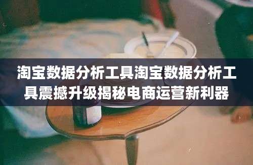 淘宝数据分析工具淘宝数据分析工具震撼升级揭秘电商运营新利器