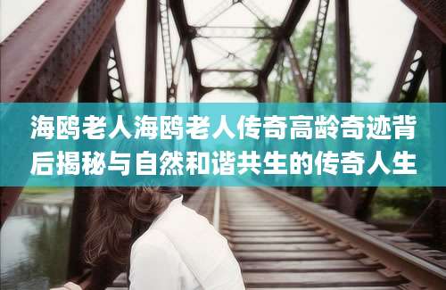 海鸥老人海鸥老人传奇高龄奇迹背后揭秘与自然和谐共生的传奇人生