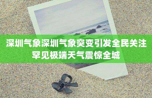 深圳气象深圳气象突变引发全民关注罕见极端天气震惊全城