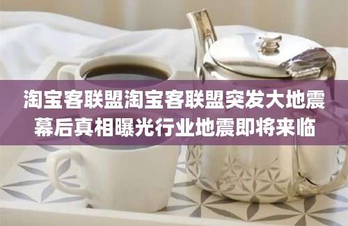 淘宝客联盟淘宝客联盟突发大地震幕后真相曝光行业地震即将来临