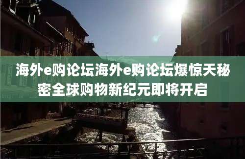 海外e购论坛海外e购论坛爆惊天秘密全球购物新纪元即将开启