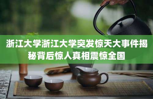 浙江大学浙江大学突发惊天大事件揭秘背后惊人真相震惊全国