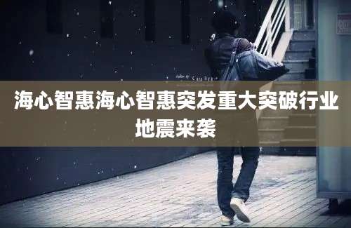 海心智惠海心智惠突发重大突破行业地震来袭