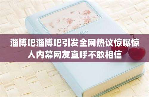 淄博吧淄博吧引发全网热议惊曝惊人内幕网友直呼不敢相信